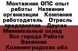 Монтажник ОПС-опыт работы › Название организации ­ Компания-работодатель › Отрасль предприятия ­ Другое › Минимальный оклад ­ 1 - Все города Работа » Вакансии   . Калининградская обл.,Светловский городской округ 